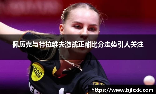 佩历克与特拉维夫激战正酣比分走势引人关注