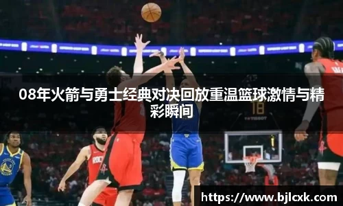08年火箭与勇士经典对决回放重温篮球激情与精彩瞬间
