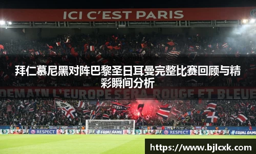 拜仁慕尼黑对阵巴黎圣日耳曼完整比赛回顾与精彩瞬间分析