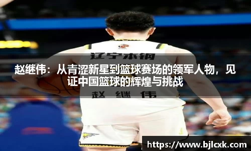 赵继伟：从青涩新星到篮球赛场的领军人物，见证中国篮球的辉煌与挑战