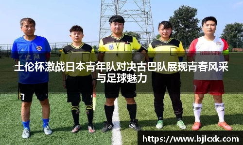 土伦杯激战日本青年队对决古巴队展现青春风采与足球魅力