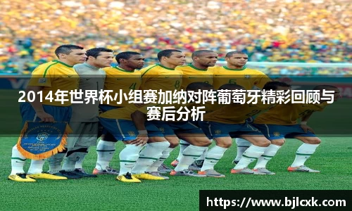2014年世界杯小组赛加纳对阵葡萄牙精彩回顾与赛后分析