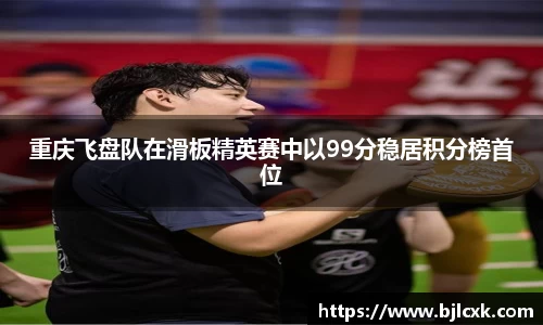 重庆飞盘队在滑板精英赛中以99分稳居积分榜首位