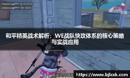 和平精英战术解析：WE战队快攻体系的核心策略与实战应用